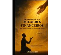 Uma Oração por Milagres Financeiros: Um Clamor Sagrado por Intervenção Divina: Com Escrituras, Reflexões e Sabedoria Financeira para Destravar a Provisão do Céu