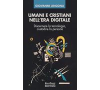 Umani e cristiani nell'era digitale. Discernere la tecnologia, custodire la persona