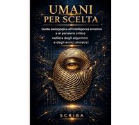 Umani per scelta: Guida pedagogica all'intelligenza emotiva e al pensiero critico nell'era degli algoritmi e degli amici sintetici