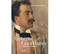 Umberto Giordano. L'uomo e la musica - Ruscillo Agostino