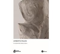 Umberto Milani. Le metamorfosi della scultura. Ediz. a colori
