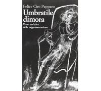 Umbratile dimora. Verso un'etica della rappresentazione - Papparo Felice Ciro