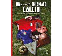 Un amore chiamato calcio. La storia dei club italiani attraverso i cimeli ...