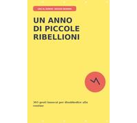 Un anno di piccole ribellioni: 365 gesti innocui per disobbedire alla routine