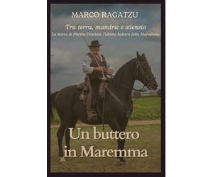 Un buttero in Maremma: Tra terra, mandrie e silenzio: la storia di Pierino Crociani, l’ultimo buttero della Marsiliana.