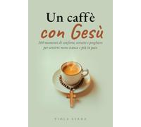 Un Caffè con Gesù: 100 Momenti di Conforto, Versetti e Preghiere per Sentirti Meno Stanca e Più in Pace