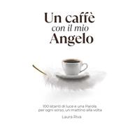 Un caffè con il mio Angelo: 100 istanti di luce e una Parola per ogni sorso, un mattino alla volta