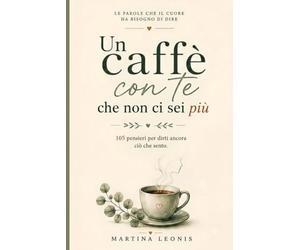 Un Caffè con Te che Non Ci Sei Più: 105 pensieri per dirti ancora ciò che sento.