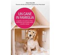 Un cane in famiglia. La guida a una serena e felice convivenza con il nostro amico a quattro zampe