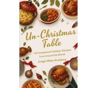 Un-Christmas Table: 30 Unexpected Holiday Recipes from Around the World: Dazzle Your Guests with Dishes They’ve Never Seen at a Festive Table