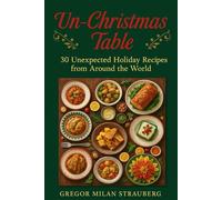 Un-Christmas Table: 30 Unexpected Holiday Recipes from Around the World: Dazzle Your Guests with Dishes They’ve Never Seen at a Festive Table