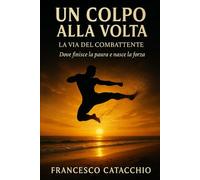 UN COLPO ALLA VOLTA: La via del combattente. Dove finisce la paura e nasce la forza