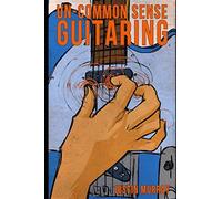 Un-Common Sense Guitaring: A guide to SAVE MONEY, sound BETTER, and play MORE!