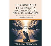 UN CRISTIANO GUÍA PARA LA RECUPERACIÓN DEL ABUSO DE SUSTANCIAS: Manual del creyente para la sanación y liberación de la adicción