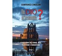 Un Dio al tramonto? Chi erano realmente Gesù e la Madonna? Viaggiando tra storia, miti, tradizioni e suggestioni