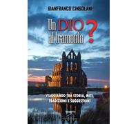 Un Dio al tramonto?: Chi erano veramente Gesù e la Madonna? Viaggio tra Storia, Miti, Tradizioni e Suggestioni