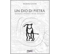 Un dio di pietra. Archeologia, tradizioni e miti del megalitismo