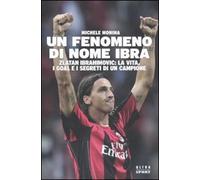 Un fenomeno di nome Ibra. Zlatan Ibrahimovic: la vita, i goal e i segreti di un campione