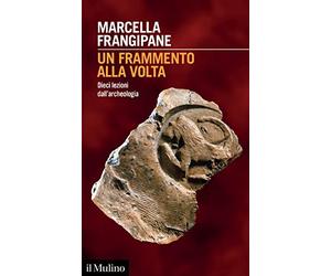 Un frammento alla volta. Dieci lezioni dall'archeologia