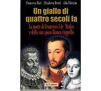 Un giallo di quattro secoli fa. La morte di Francesco I de' Medici e della sua sposa Bianca Cappello