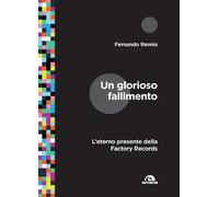 Un glorioso fallimento. L'eterno presente della Factory Records - Rennis F...