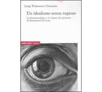 Un idealismo senza ragione. La fenomenologia e le origini del pensiero di Emmanuel Lévinas