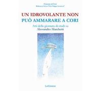 Un idrovolante non può ammarare a Cori. Atti della giornata di studi su Alessandro Marchetti (Cori, 30 giugno 2018)