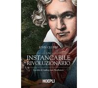 Un instancabile rivoluzionario. La vita di Ludwig van Beethoven