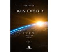 Un inutile Dio. Essere, esistere, vivere. Vol. 1