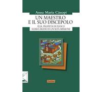 Un maestro e il suo discepolo. Elia, profeta di fuoco. Eliseo, erede di un'alta missione