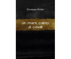 Un mare calmo di cavalli di Giuseppe Riotto, 2023, Youcanprint