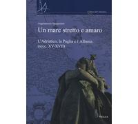Un mare stretto e amaro. L'Adriatico, la Puglia e l'Albania (secc. XV-XVII...