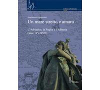 Un mare stretto e amaro. L'Adriatico, la Puglia e l'Albania (secc. XV-XVII)