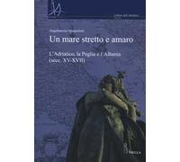 Un mare stretto e amaro. L'Adriatico, la Puglia e l'Albania (secc. XV-XVII)