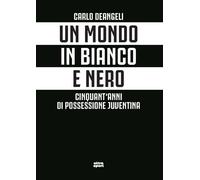 Un mondo in bianco e nero. Cinquant'anni di possessione juventina - Deange...