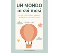 Un mondo in sei mesi: I nostri primi passi insieme: il diario da personalizzare