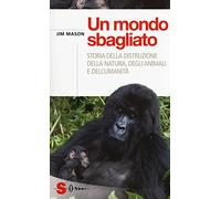 Un mondo sbagliato. Storia della distruzione della natura, degli animali e dell'umanità