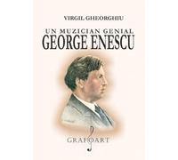 Un muzician genial: George Enescu - Virgil Gheorghiu