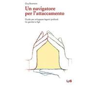 Un navigatore per l'attaccamento. Guida per sviluppare legami profondi tra genitori e figli