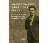 Un operaio comunista tra Friuli, Francia e Spagna. Le memorie di Giovanni Giuseppe Felice «Polo» l'Irriducibile (1905-1979)