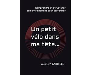 Un petit vélo dans ma tête…: Comprendre son corps pour progresser en cyclisme sans s’épuiser