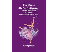 The Dance (By An Antiquary); Historic Illustrations Of Dancing From 3300 B.C. To 1911 A.D.