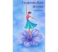 Un piccolo fiore di vetro: Una fiaba moderna sulla sensibilità per imparare ad ascoltarsi, dire no e trasformare il “sentire troppo” in forza gentile