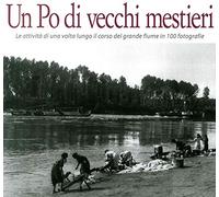 Un Po di vecchi mestieri. Le attività di una volta lungo il corso del grande fiume in 100 fotografie