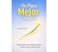 UN POCO MEJOR CADA DÍA: Cómo Transformar Tu Vida Con Cambios Simples Y Lograr Resultados Reales