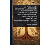 Un Problème De L'Ã(c)volution; La ThÃ(c)orie De La RÃ(c)capitulation Des Formes Ancestrales Au Cours Du DÃ(c)veloppement Embryonnaire (loi BiogÃ(c)nÃ(c)tique Fondamentale De Haeckel)