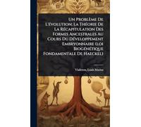 Un Problème De L'Ã(c)volution; La ThÃ(c)orie De La RÃ(c)capitulation Des Formes Ancestrales Au Cours Du DÃ(c)veloppement Embryonnaire (loi BiogÃ(c)nÃ(c)tique Fondamentale De Haeckel)