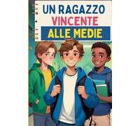 Un ragazzo vincente alle medie: un libro per ragazzi di 11 e 12 anni per credere in se stessi e vivere la scuola come un'avventura