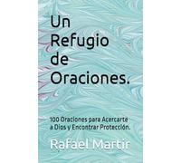 Un Refugio de Oraciones.: 100 Oraciones para Acercarte a Dios y Encontrar Protección.