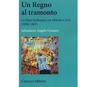 Un Regno al tramonto. Lo stato borbonico tra riforme e crisi (1858-1861)